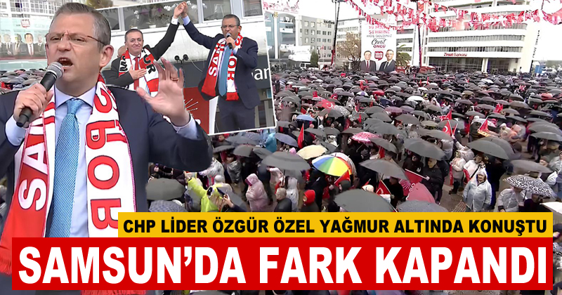 CHP lideri Özgür Özel yağmur altında konuştu: Samsun'da fark kapandı