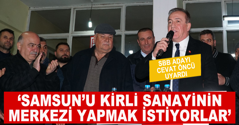 SBB adayı Cevat Öncü: Samsun'u kirli sanayinin merkezi yapmak istiyorlar
